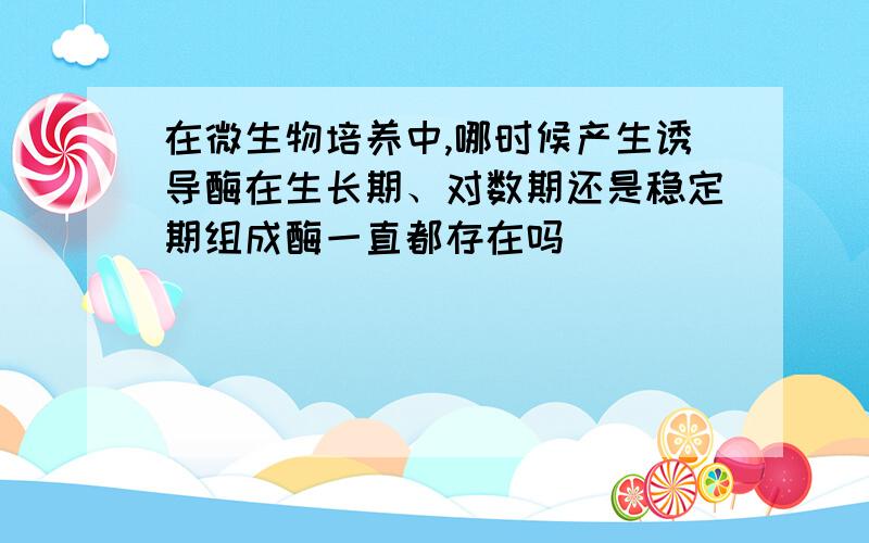 在微生物培养中,哪时候产生诱导酶在生长期、对数期还是稳定期组成酶一直都存在吗