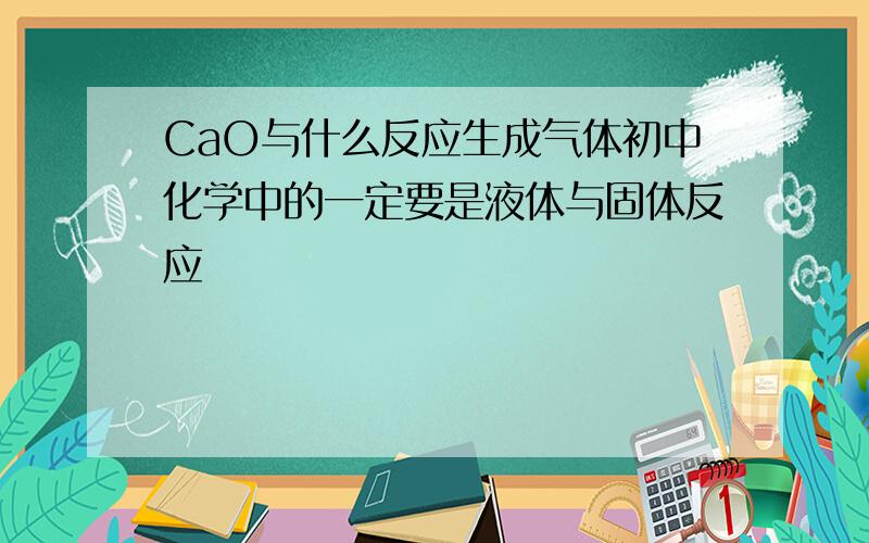 CaO与什么反应生成气体初中化学中的一定要是液体与固体反应