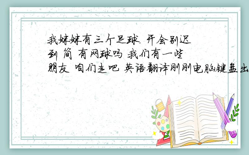 我妹妹有三个足球. 开会别迟到 简 有网球吗 我们有一些朋友 咱们走吧 英语翻译刚刚电脑键盘出故障了