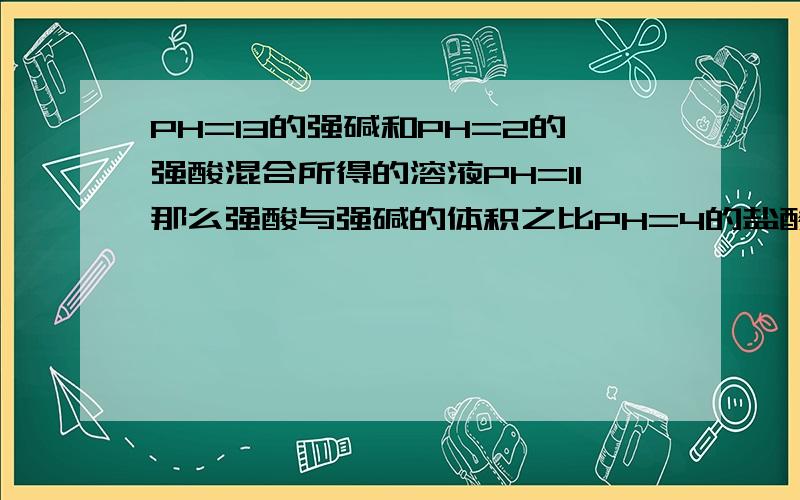 PH=13的强碱和PH=2的强酸混合所得的溶液PH=11那么强酸与强碱的体积之比PH=4的盐酸和PH=10的KOH溶液分别按照1：1 11：9 9：11 的三种比例 求三种情况下的PH0.01摩尔每升的NAOH溶液中的氢离子浓度是0