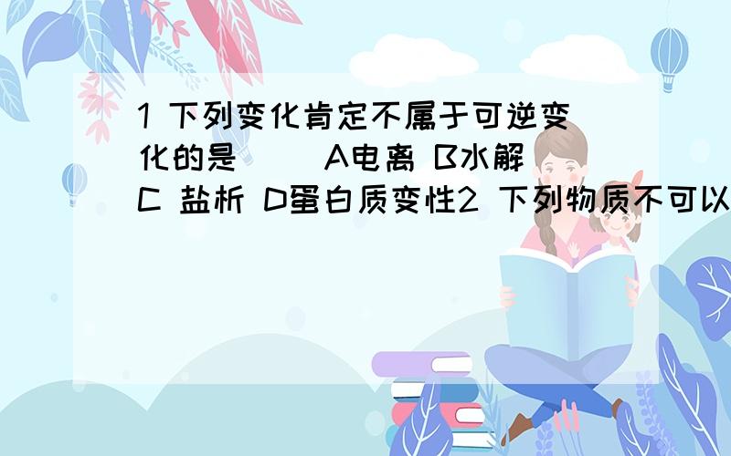 1 下列变化肯定不属于可逆变化的是（ ）A电离 B水解 C 盐析 D蛋白质变性2 下列物质不可以使蛋白质变性的是（ ）A福尔马林 B酒精 C 硫酸铵 D硫酸铜3碘元素,是合成_______激素的原料.食盐中加