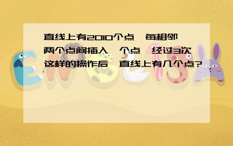 直线上有2010个点,每相邻两个点间插入一个点,经过3次这样的操作后,直线上有几个点?