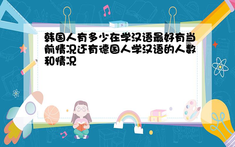 韩国人有多少在学汉语最好有当前情况还有德国人学汉语的人数和情况