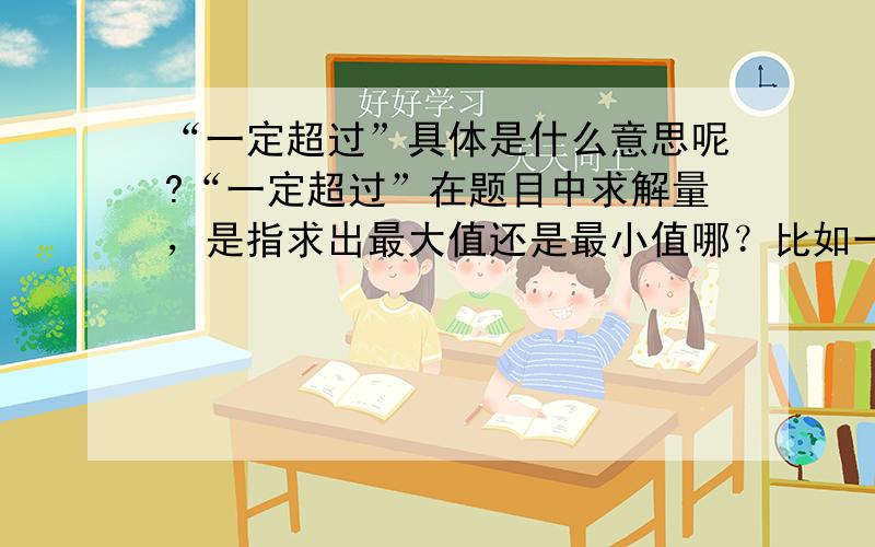 “一定超过”具体是什么意思呢?“一定超过”在题目中求解量，是指求出最大值还是最小值哪？比如一道这样的题目：有用功为1000J，机械效率为20%~50%，则总功一定超过多少？（有用功/机