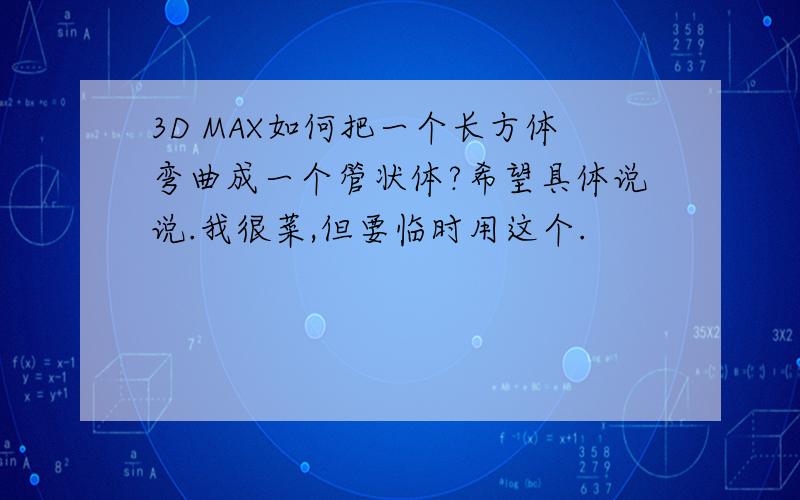 3D MAX如何把一个长方体弯曲成一个管状体?希望具体说说.我很菜,但要临时用这个.