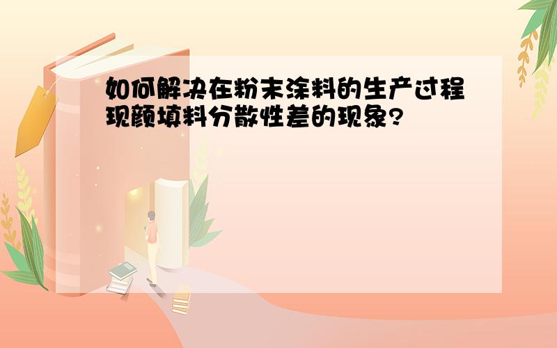 如何解决在粉末涂料的生产过程现颜填料分散性差的现象?