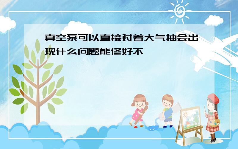 真空泵可以直接对着大气抽会出现什么问题能修好不,