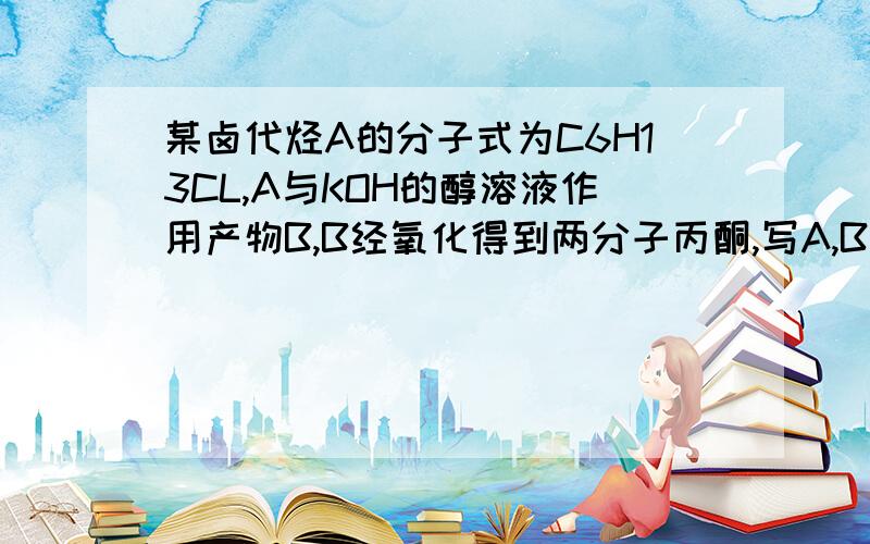 某卤代烃A的分子式为C6H13CL,A与KOH的醇溶液作用产物B,B经氧化得到两分子丙酮,写A,B结构式