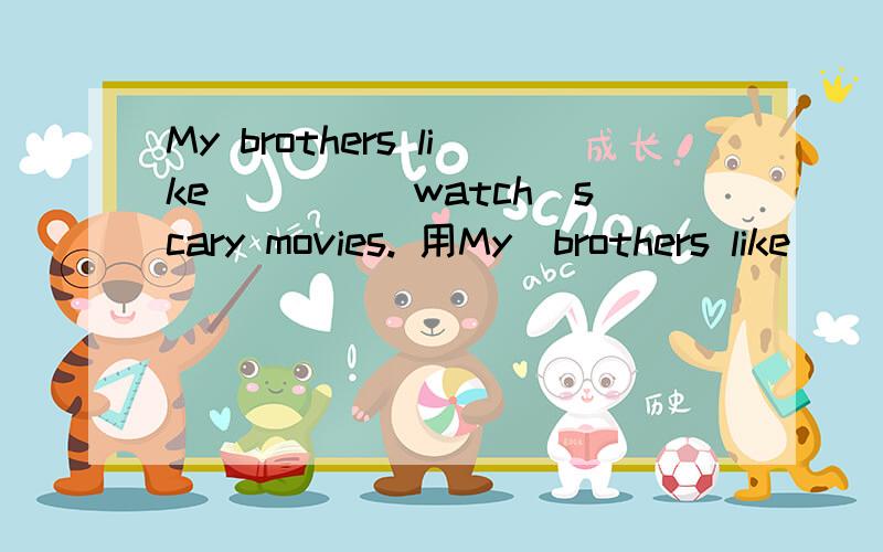 My brothers like____（watch）scary movies. 用My  brothers like____（watch）scary movies.       用括号内所给词的适当形式填空