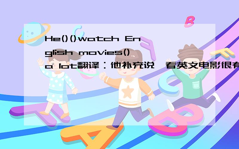 He()()watch English movies()a lot翻译：他补充说,看英文电影很有帮助