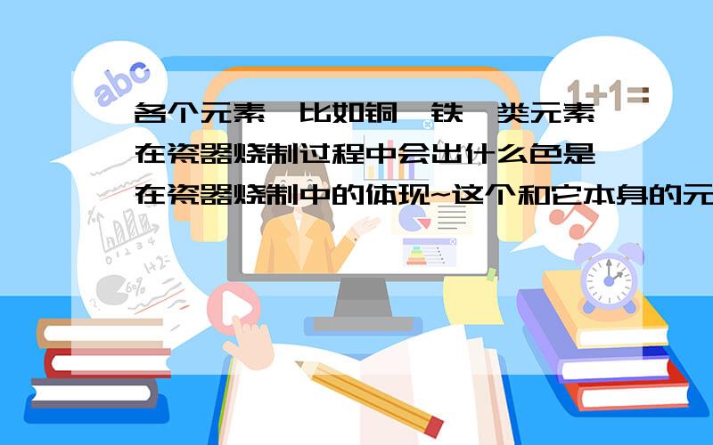 各个元素,比如铜,铁一类元素在瓷器烧制过程中会出什么色是在瓷器烧制中的体现~这个和它本身的元素颜色相同么？