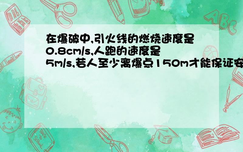 在爆破中,引火线的燃烧速度是0.8cm/s,人跑的速度是5m/s,若人至少离爆点150m才能保证安全,则引火线最少应有多长?