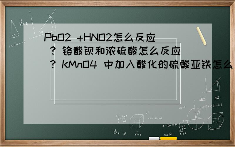 PbO2 +HNO2怎么反应 ? 铬酸钡和浓硫酸怎么反应 ? KMnO4 中加入酸化的硫酸亚铁怎么反应?