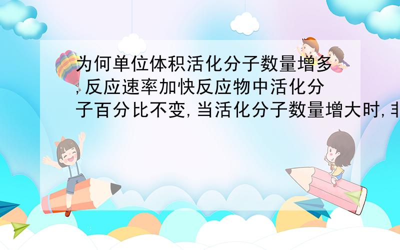 为何单位体积活化分子数量增多,反应速率加快反应物中活化分子百分比不变,当活化分子数量增大时,非活化分子数量也会增大,碰撞次数一定时,有效碰撞次数并未增多呀