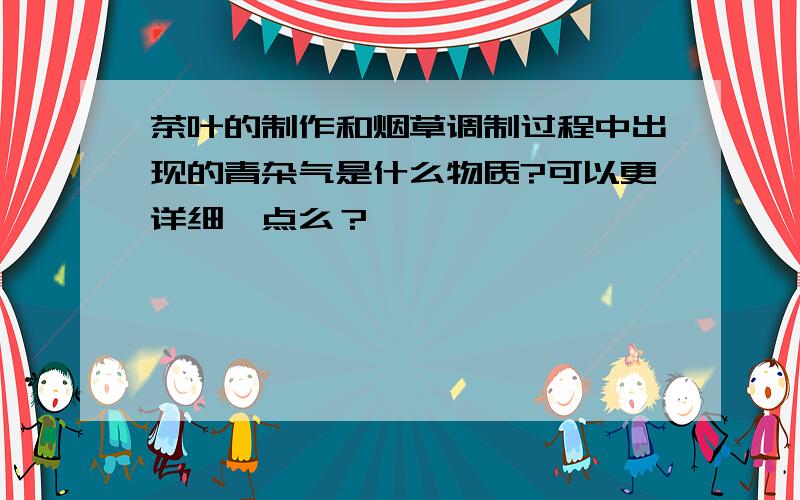 茶叶的制作和烟草调制过程中出现的青杂气是什么物质?可以更详细一点么？