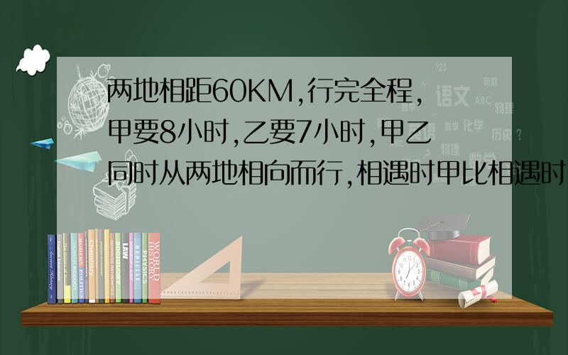 两地相距60KM,行完全程,甲要8小时,乙要7小时,甲乙同时从两地相向而行,相遇时甲比相遇时甲比乙少行多少km?