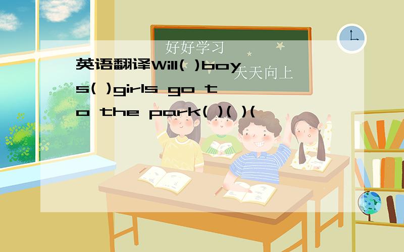 英语翻译Will( )boys( )girls go to the park( )( )(