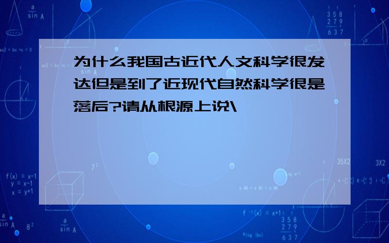 为什么我国古近代人文科学很发达但是到了近现代自然科学很是落后?请从根源上说\