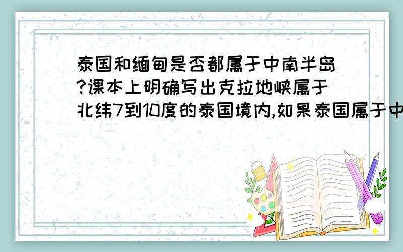 泰国和缅甸是否都属于中南半岛?课本上明确写出克拉地峡属于北纬7到10度的泰国境内,如果泰国属于中南半岛,那么克拉地峡肯定属于中南半岛,可是课本又写克拉地峡属于马来半岛,究竟为什