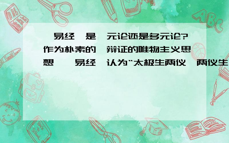 《易经》是一元论还是多元论?作为朴素的、辩证的唯物主义思想,《易经》认为“太极生两仪,两仪生四象,四象生八卦”.那么它的本源是什么呢,是“太极”,也就是“一”,还是“八卦”,也就