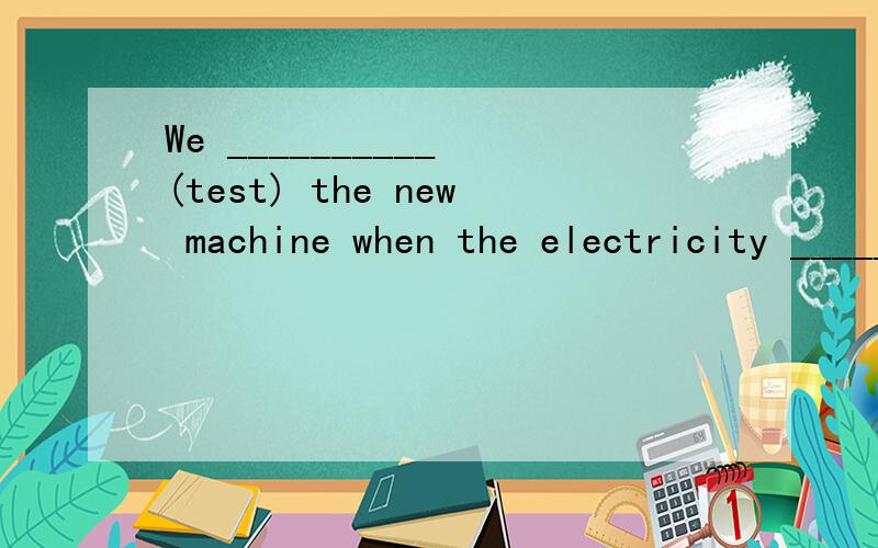 We __________ (test) the new machine when the electricity __________ (go) off.这个是过去进行时的练习！