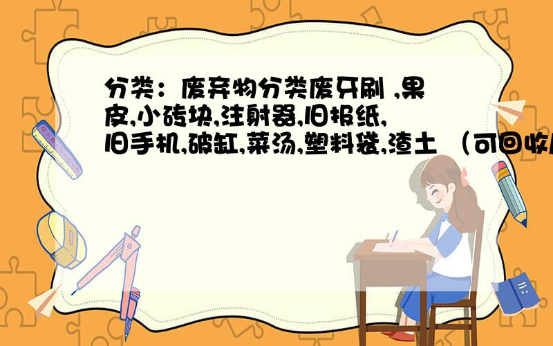 分类：废弃物分类废牙刷 ,果皮,小砖块,注射器,旧报纸,旧手机,破缸,菜汤,塑料袋,渣土 （可回收/橱余/有害/其它）垃圾还有蛋壳