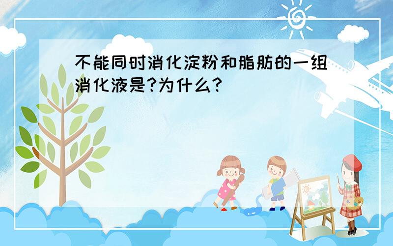 不能同时消化淀粉和脂肪的一组消化液是?为什么?