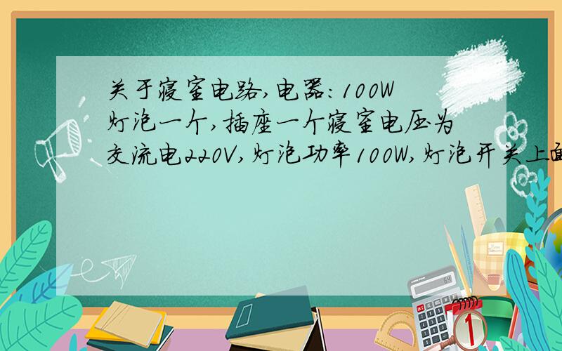 关于寝室电路,电器：100W灯泡一个,插座一个寝室电压为交流电220V,灯泡功率100W,灯泡开关上面有五孔插座,一个两孔一个三孔,三孔不接地线,情况一：开关闭合状态下,灯泡亮.插座不能用,也就是