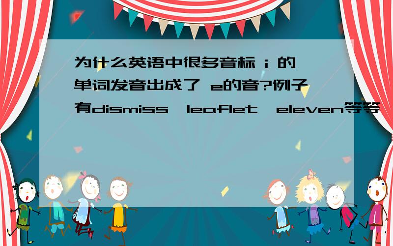 为什么英语中很多音标 i 的单词发音出成了 e的音?例子有dismiss,leaflet,eleven等等,英音美音都有这种情况啊!求英语帝!像leaflet，dismiss 英式发音也是e 的音，我就搞不懂，大家可以去听听。