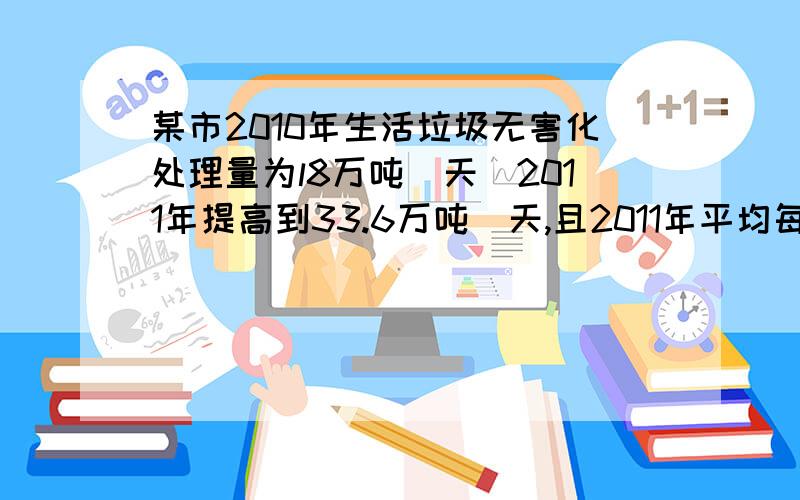 某市2010年生活垃圾无害化处理量为l8万吨／天．2011年提高到33.6万吨／天,且2011年平均每天产生的生活垃圾数量是2010年的1.2倍．若2011年平均每天的生活垃圾无害化处理率比2010年平均每天的生