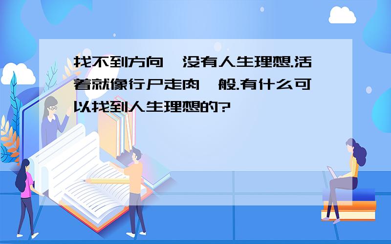 找不到方向,没有人生理想.活着就像行尸走肉一般.有什么可以找到人生理想的?