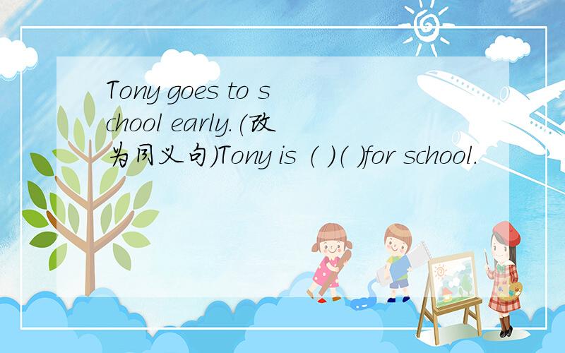 Tony goes to school early.(改为同义句)Tony is （ ）（ ）for school.