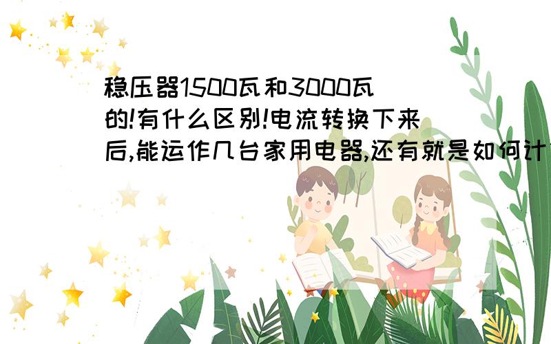 稳压器1500瓦和3000瓦的!有什么区别!电流转换下来后,能运作几台家用电器,还有就是如何计算它的功?如何计算它的运作功率