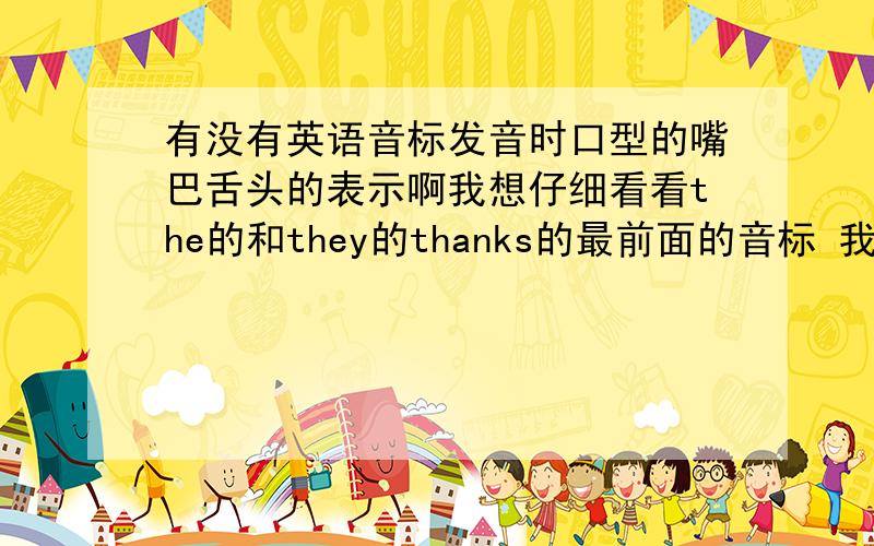 有没有英语音标发音时口型的嘴巴舌头的表示啊我想仔细看看the的和they的thanks的最前面的音标 我不会打那玩意 谢谢了