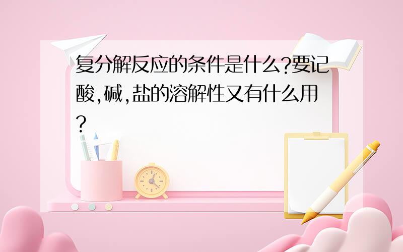 复分解反应的条件是什么?要记酸,碱,盐的溶解性又有什么用?