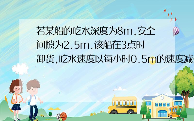 若某船的吃水深度为8m,安全间隙为2.5m.该船在3点时卸货,吃水速度以每小时0.5m的速度减少,则该船在什么时候必须停止卸货,驶向较安全的水域