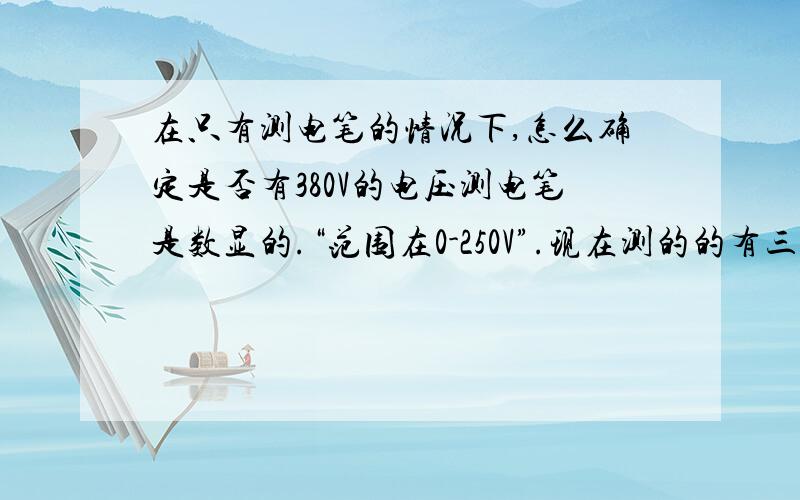 在只有测电笔的情况下,怎么确定是否有380V的电压测电笔是数显的.“范围在0-250V”.现在测的的有三根线的电压为220V,一根接地线为0.