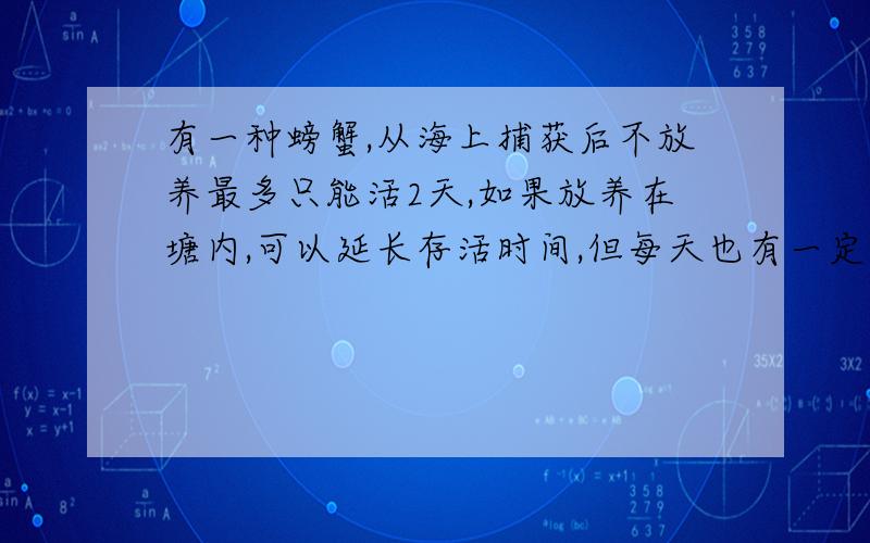 有一种螃蟹,从海上捕获后不放养最多只能活2天,如果放养在塘内,可以延长存活时间,但每天也有一定量的蟹死去,假设放养期内蟹的个体重量基本保持不变,现有一经销商,按每千克20元收购了这