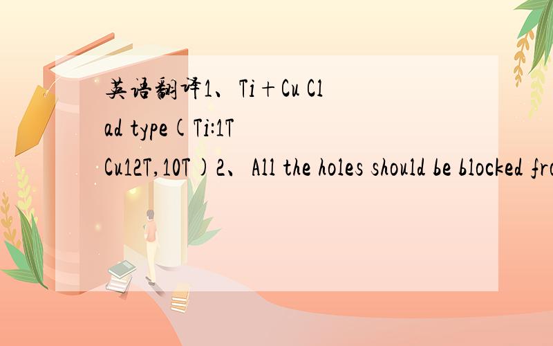 英语翻译1、Ti+Cu Clad type(Ti:1T Cu12T,10T)2、All the holes should be blocked from Cu.3、The dimensions on the drawing are finished one.