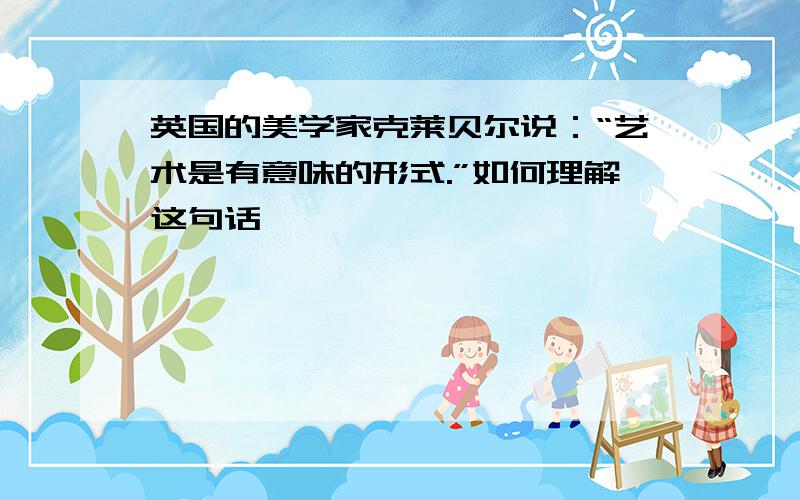 英国的美学家克莱贝尔说：“艺术是有意味的形式.”如何理解这句话