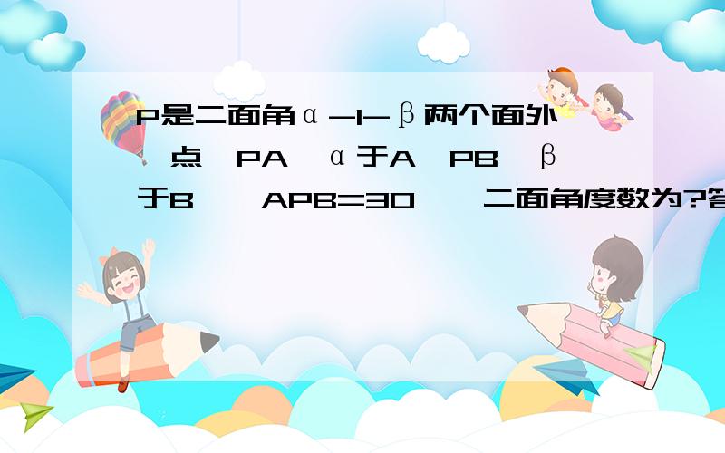 P是二面角α-l-β两个面外一点,PA⊥α于A,PB⊥β于B,∠APB=30°,二面角度数为?答案为150/30,