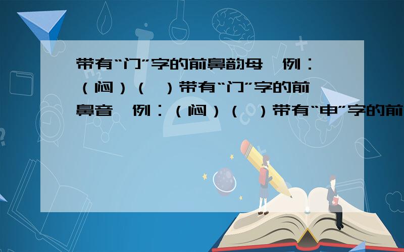 带有“门”字的前鼻韵母,例：（闷）（ ）带有“门”字的前鼻音,例：（闷）（ ）带有“申”字的前鼻音：（ ）（ ）（ ）（ ）带有“良”字的后鼻音：（ ）（ ）（ ）（ ）