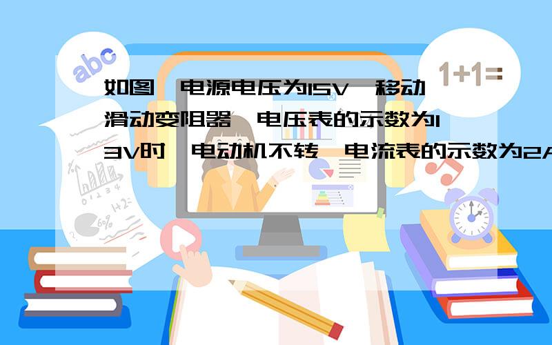 如图,电源电压为15V,移动滑动变阻器,电压表的示数为13V时,电动机不转,电流表的示数为2A,电动机不转.移动滑动变阻器,当电压表示数为5V时,电流表的示数为0.1A,电动机正常转动.（1）电动机线