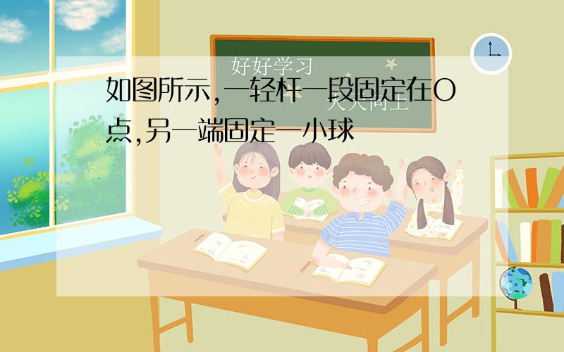 如图所示,一轻杆一段固定在O点,另一端固定一小球