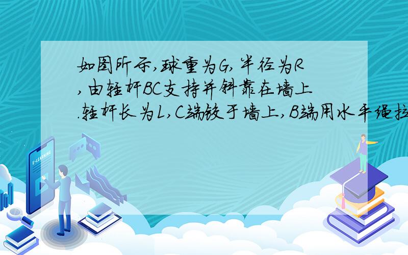 如图所示,球重为G,半径为R,由轻杆BC支持并斜靠在墙上.轻杆长为L,C端铰于墙上,B端用水平绳拉住,系于墙上,求:当杆与墙的夹角α为多大时水平绳所受拉力最小,最值为多少.麻烦把过程写的清楚