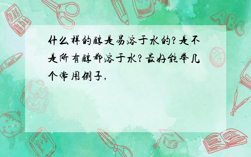 什么样的醇是易溶于水的?是不是所有醇都溶于水?最好能举几个常用例子,