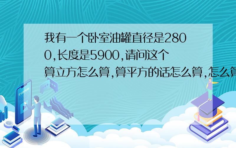 我有一个卧室油罐直径是2800,长度是5900,请问这个算立方怎么算,算平方的话怎么算,怎么算出来的,详解