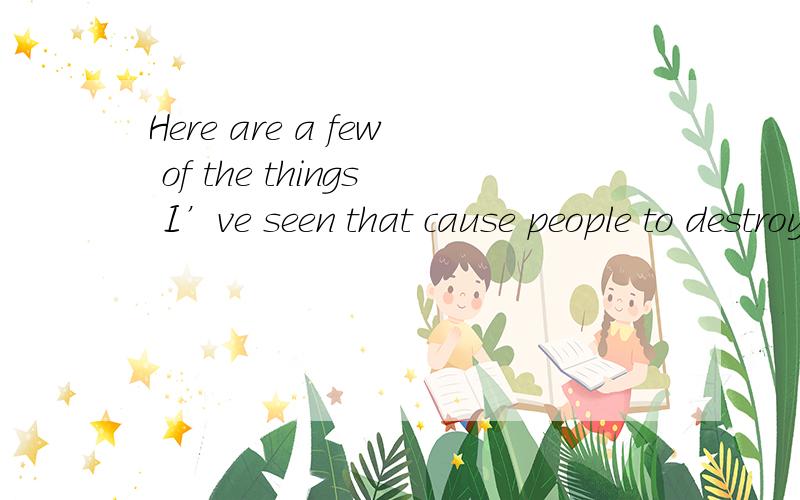 Here are a few of the things I’ve seen that cause people to destroy their own relationships.如何分析这句话的结构?I’ve seen 和cause people to .....如何修饰things？