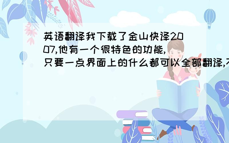 英语翻译我下载了金山快译2007,他有一个很特色的功能,只要一点界面上的什么都可以全部翻译,不需要什么划词之类的,为什么2009的不支持啊?我要准