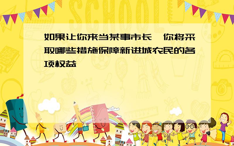 如果让你来当某事市长,你将采取哪些措施保障新进城农民的各项权益